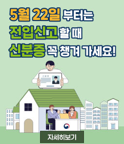 5월 22일 부터는
전입신고할 때
신분증 꼭 챙겨가세요!
자세히보기