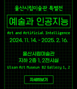 울산시립미술관 특별전
예술과 인공지능
Art and Artificial Intellingence
2024. 11. 14. ~ 2025. 2. 16.
울산시립미술관 지하 2층 1, 2전시실
Ulsan Art Museum B2 Gallery 1,2
자세히보기