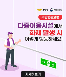 소방청 행정안전부
국민행동요령
다중이용시설에서
화재 발생 시
이렇게 행동하세요!
자세히보기