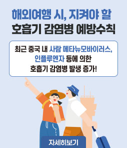 해외여행 시, 지켜야 할 호흡기 감염병 예방수칙
최근 중국 내 사람 메타뉴모바이러스, 인플루엔자 등에 의한
호흡기 감염병 발생증가!
자세히보기