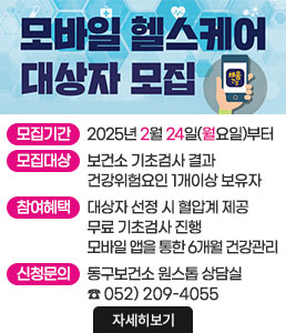 모바일 헬스케어 대상자 모집<br />
ㆍ모집기간 : 2025년 2월 24일(월요일)부터<br />
ㆍ모집대상 : 보건소 기초검사 결과 건강위험요인 1개이상 보유자<br />
ㆍ참여혜택 : 대상자 선정 시 혈압계 제공<br />
무료 기초검사 진행<br />
모바일 앱을 통한 6개월 건강관리<br />
ㆍ신청문의 : 동구보건소 원스톱 상담실 ☎ 052)209-4055<br />
자세히보기