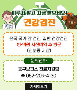 미루지 말고 지금 받으세요!<br />
건강검진<br />
전국 국가 암 검진, 일반 건강검진<br />
병·의원 사전예약 후 방문<br />
(신분증 지참)<br />
ㆍ문의전화<br />
동구보건소 진료지원팀<br />
☎ 052-209-4130<br />
자세히 보기