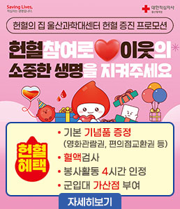 헌혈의 집 울산과학대센터 헌혈 증진 프로모션<br />
현혈참여로 이웃의 소중한 생명을 지겨주세요<br />
헌혈혜택<br />
- 기본 기념품 증정(영화관람권, 편의점교환권 등)<br />
- 혈액검사<br />
- 봉사활동 4시간 인정<br />
- 군입대 산점 부여<br />
자세히보기