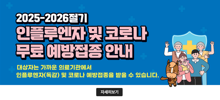 2025-2026절기
인플루엔자 및 코로나
무료 예방접종 안내
대상자는 가까운 의료기관에서
인플루엔자(독감) 및 코로나 예방접종을 받을 수 있습니다.
자세히보기