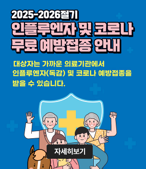 2025-2026절기<br />
인플루엔자 및 코로나<br />
무료 예방접종 안내<br />
대상자는 가까운 의료기관에서<br />
인플루엔자(독감) 및 코로나 예방접종을 받을 수 있습니다.<br />
자세히보기