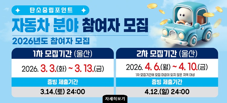 탄소중립포인트
장도차 분야 참여자 모집
2026년도 참여자 모집

1차 모집기간(울산) : 2026.3.3.(화)~3.13.(금)
증빙 제출기간 : 3.14.(토)24:00

2차 모집기간(울산) 2026.4.6.(월)~4.10.(금) ※1차 모집기간에 모집 마감이 되지 않은 지역 대상
증빙 제출기간 : 4.12.(일) 24:00

자세히 보기 링크로 이동&nbsp;