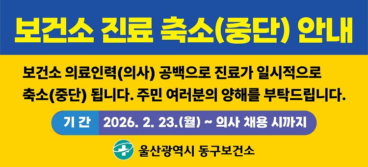<p>보건소 진료 축소(중단) 안내</p>

<p>보건소 의료인력(의사) 공백으로 진료가 일시적으로 축소(중단) 됩니다. 주민 여러분의 양해를 부탁드립니다.&nbsp;</p>

<p></p>

<p>기간: 2026.2.23.(월) ~ 의사 채용 시까지&nbsp;</p>

<p>울산광역시 동구보건소</p>
