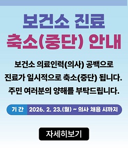 보건소 진료 축소(중단) 안내<br />
<br />
<br />
<br />
보건소 의료인력(의사) 공백으로 진료가 일시적으로 축소(중단) 됩니다.<br />
<br />
주민 여러분의 양해를 부탁드립니다.<br />
<br />
<br />
<br />
기간: 2026. 2. 23. (월) ~ 의사 채용 시 까지<br />
<br />
자세히 보기
